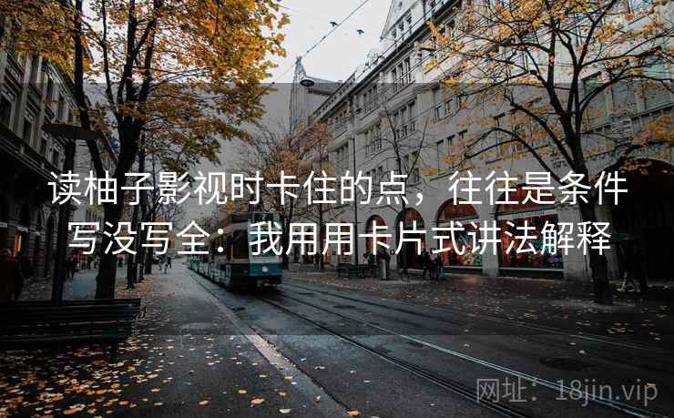 读柚子影视时卡住的点，往往是条件写没写全：我用用卡片式讲法解释