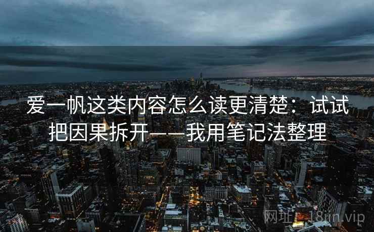 爱一帆这类内容怎么读更清楚：试试把因果拆开——我用笔记法整理