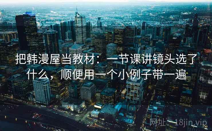 把韩漫屋当教材:一节课讲镜头选了什么,顺便用一个小例子带一遍