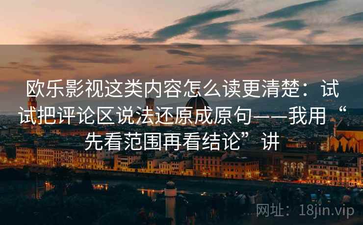 欧乐影视这类内容怎么读更清楚:试试把评论区说法还原成原句——我用“先看范围再看结论”讲