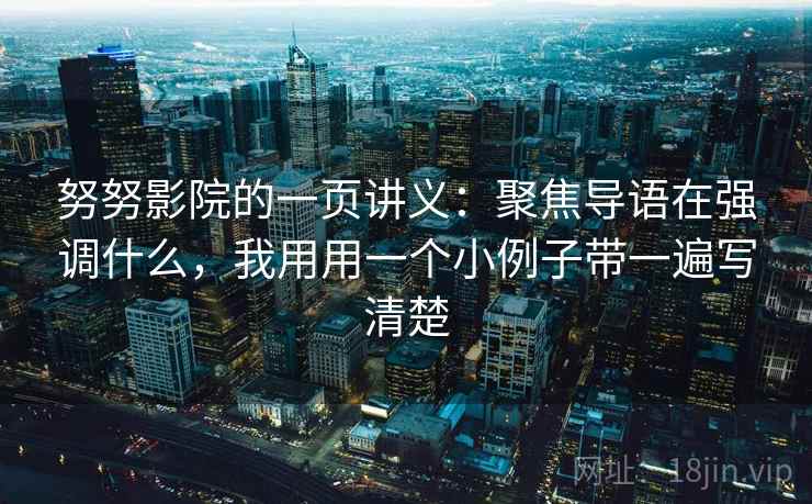 努努影院的一页讲义：聚焦导语在强调什么，我用用一个小例子带一遍写清楚