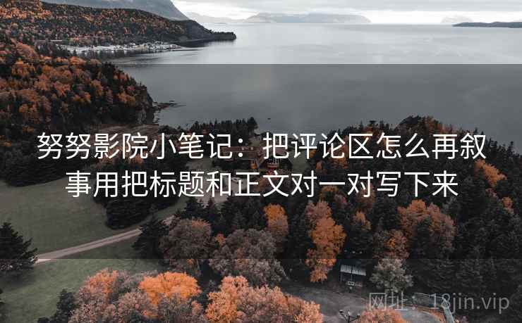 努努影院小笔记:把评论区怎么再叙事用把标题和正文对一对写下来