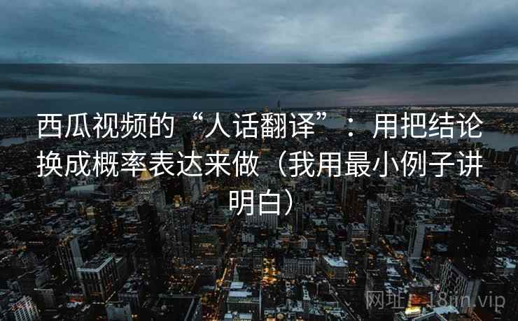 西瓜视频的“人话翻译”:用把结论换成概率表达来做(我用最小例子讲明白)