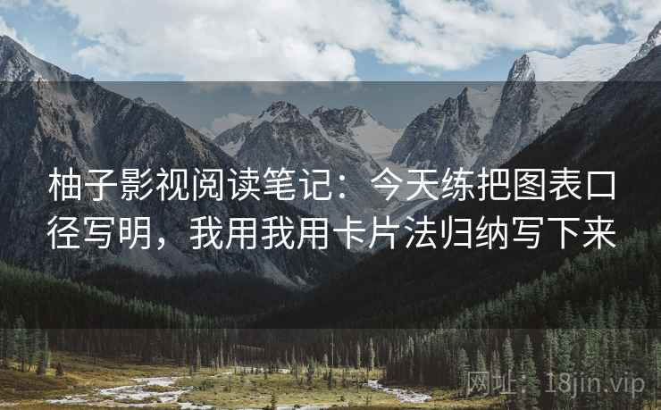 柚子影视阅读笔记:今天练把图表口径写明,我用我用卡片法归纳写下来