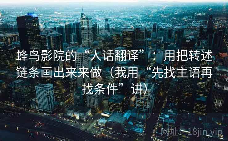 蜂鸟影院的“人话翻译”：用把转述链条画出来来做（我用“先找主语再找条件”讲）