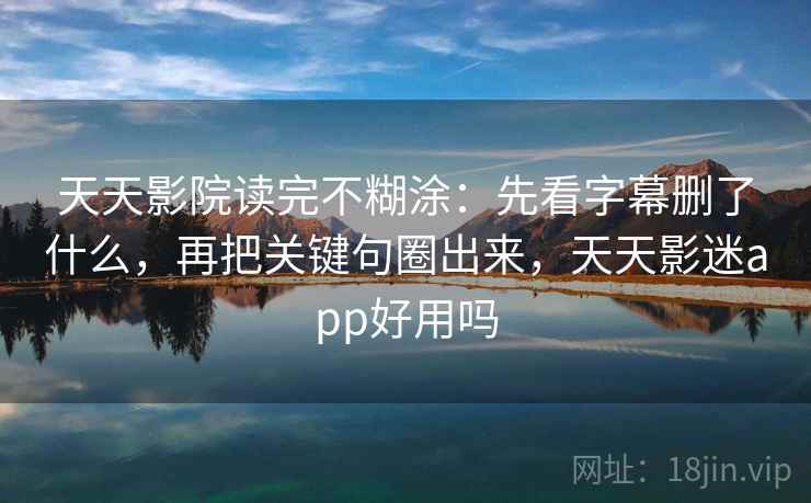 天天影院读完不糊涂：先看字幕删了什么，再把关键句圈出来，天天影迷app好用吗