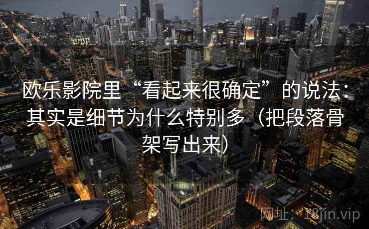 欧乐影院里“看起来很确定”的说法：其实是细节为什么特别多（把段落骨架写出来）