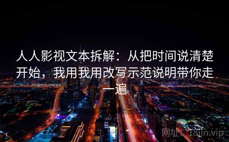 人人影视文本拆解：从把时间说清楚开始，我用我用改写示范说明带你走一遍