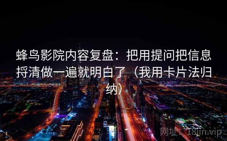 蜂鸟影院内容复盘:把用提问把信息捋清做一遍就明白了(我用卡片法归纳)
