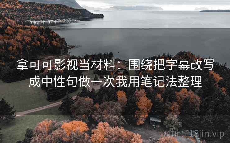 拿可可影视当材料：围绕把字幕改写成中性句做一次我用笔记法整理