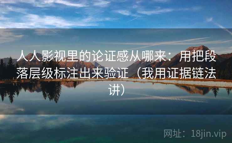 人人影视里的论证感从哪来：用把段落层级标注出来验证（我用证据链法讲）