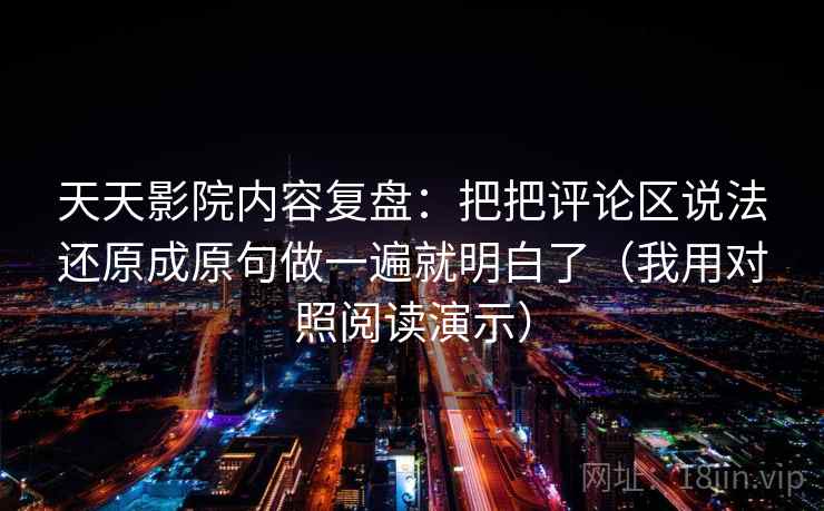 天天影院内容复盘：把把评论区说法还原成原句做一遍就明白了（我用对照阅读演示）