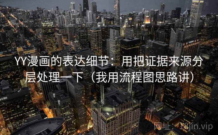 YY漫画的表达细节:用把证据来源分层处理一下(我用流程图思路讲)