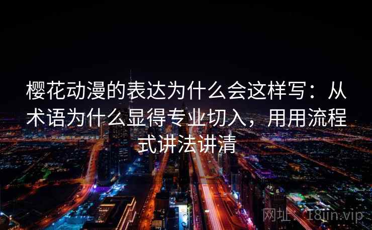 樱花动漫的表达为什么会这样写：从术语为什么显得专业切入，用用流程式讲法讲清