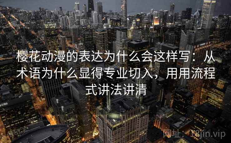 樱花动漫的表达为什么会这样写:从术语为什么显得专业切入,用用流程式讲法讲清