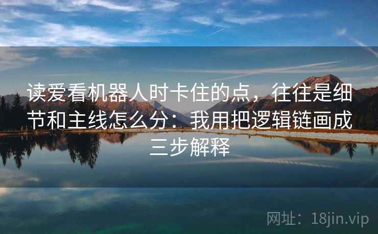 读爱看机器人时卡住的点，往往是细节和主线怎么分：我用把逻辑链画成三步解释