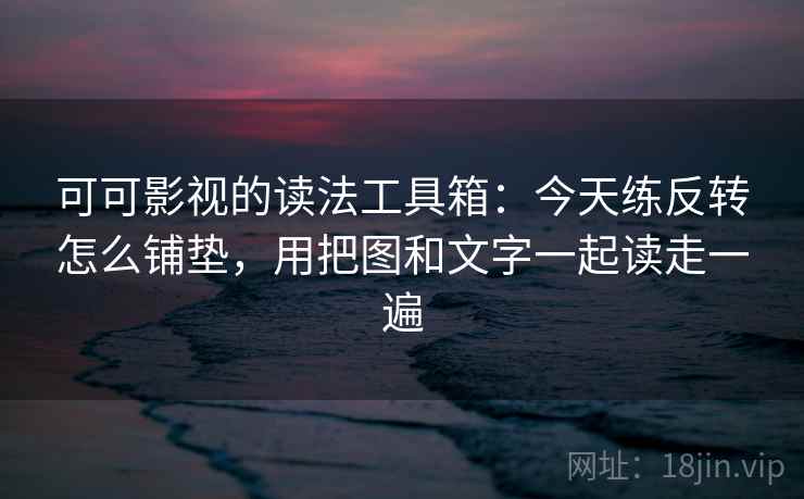 可可影视的读法工具箱:今天练反转怎么铺垫,用把图和文字一起读走一遍