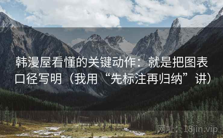 韩漫屋看懂的关键动作：就是把图表口径写明（我用“先标注再归纳”讲）